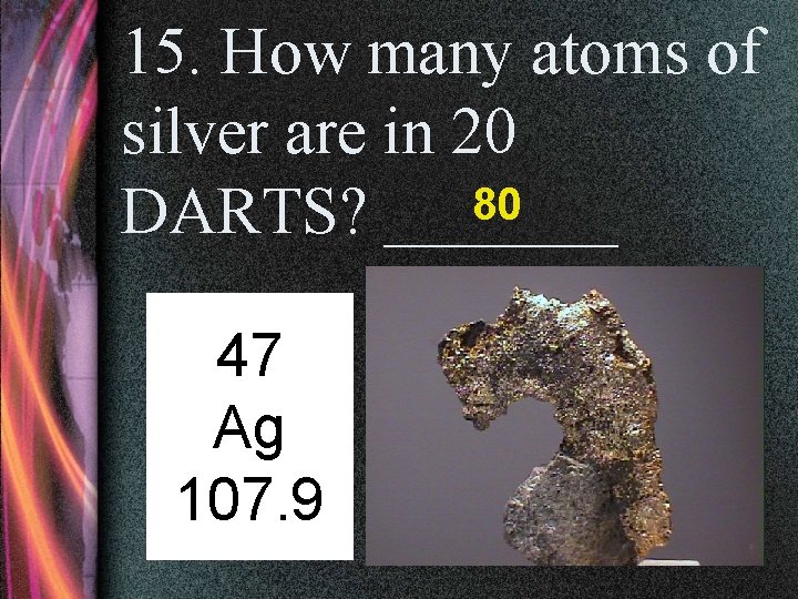 15. How many atoms of silver are in 20 80 DARTS? _______ 47 Ag