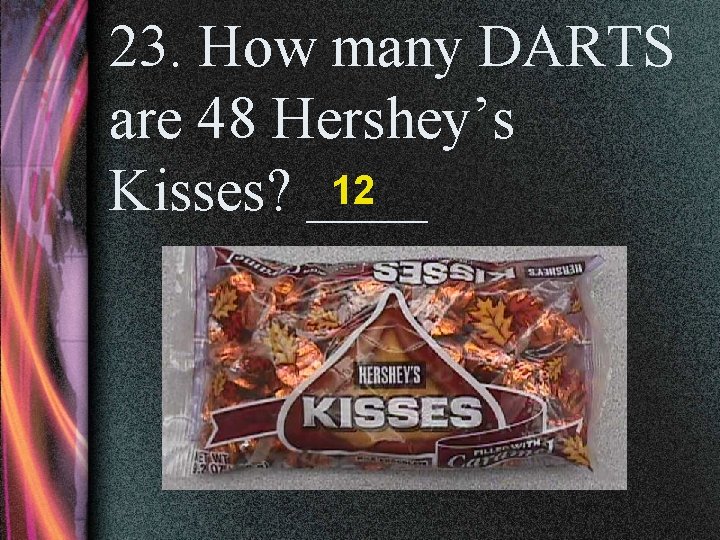 23. How many DARTS are 48 Hershey’s 12 Kisses? ____ 