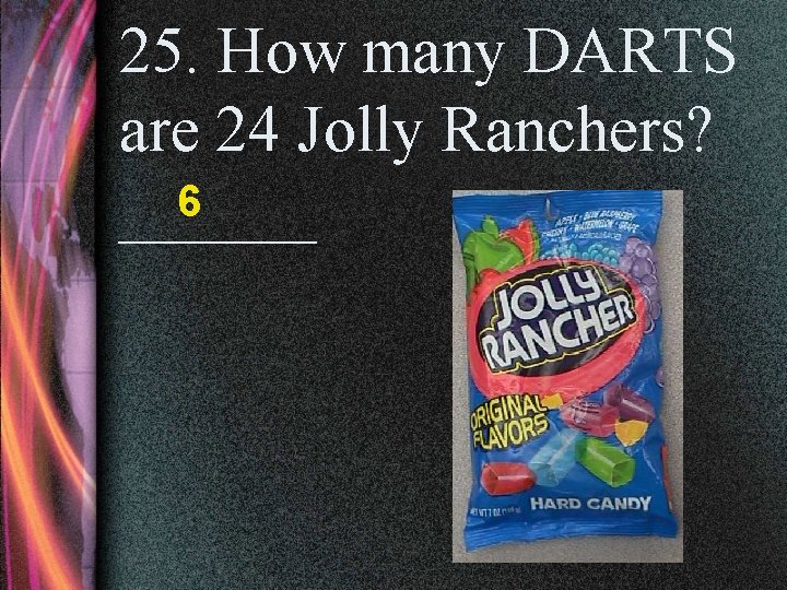 25. How many DARTS are 24 Jolly Ranchers? 6 ______ 