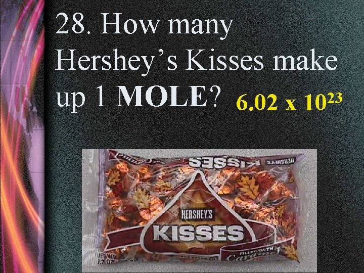 28. How many Hershey’s Kisses make up 1 MOLE? 6. 02 x 1023 