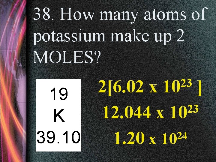 38. How many atoms of potassium make up 2 MOLES? 23 10 2[6. 02