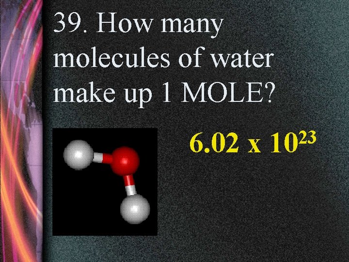 39. How many molecules of water make up 1 MOLE? 6. 02 x 23