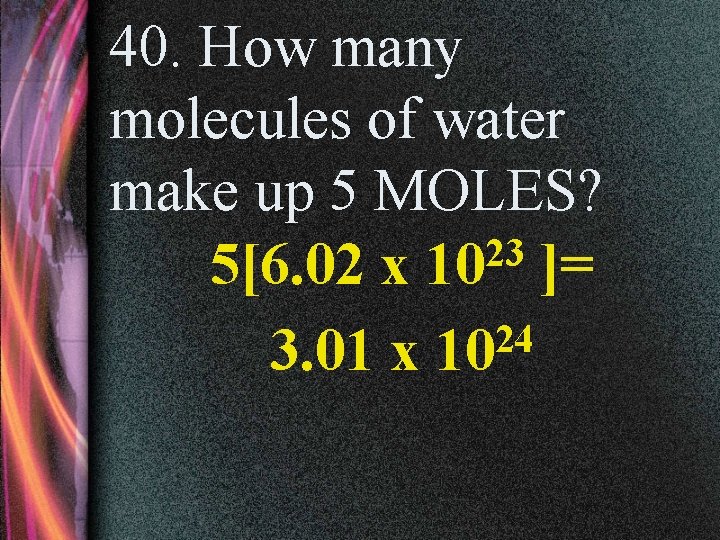 40. How many molecules of water make up 5 MOLES? 23 5[6. 02 x