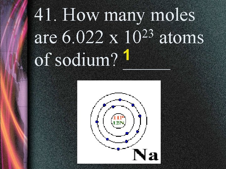 41. How many moles 23 are 6. 022 x 10 atoms 1 of sodium?