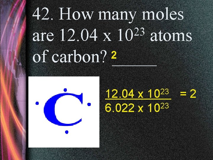 42. How many moles 23 are 12. 04 x 10 atoms of carbon? 2_____