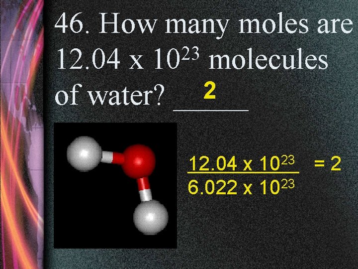 46. How many moles are 23 12. 04 x 10 molecules 2 of water?