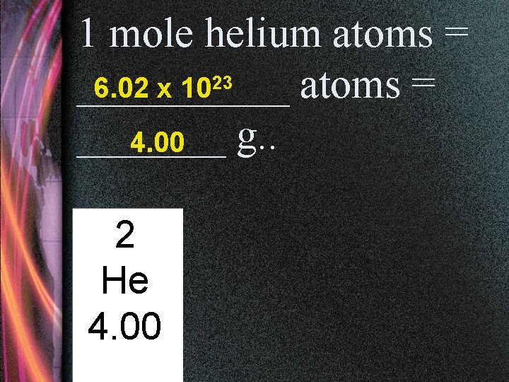 1 mole helium atoms = _____ atoms = 6. 02 x 1023 _______ g.