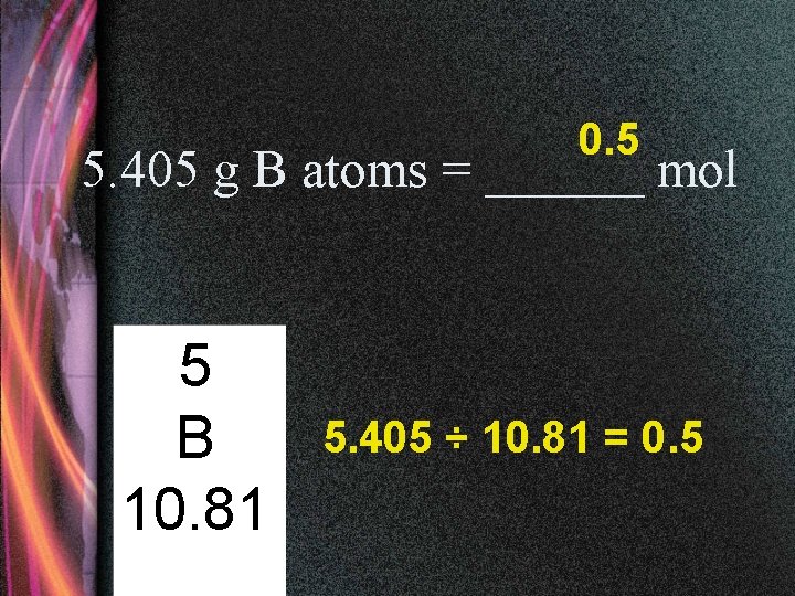 0. 5 5. 405 g B atoms = ______ mol 5 B 10. 81