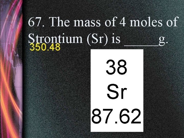67. The mass of 4 moles of Strontium (Sr) is _____g. 350. 48 38