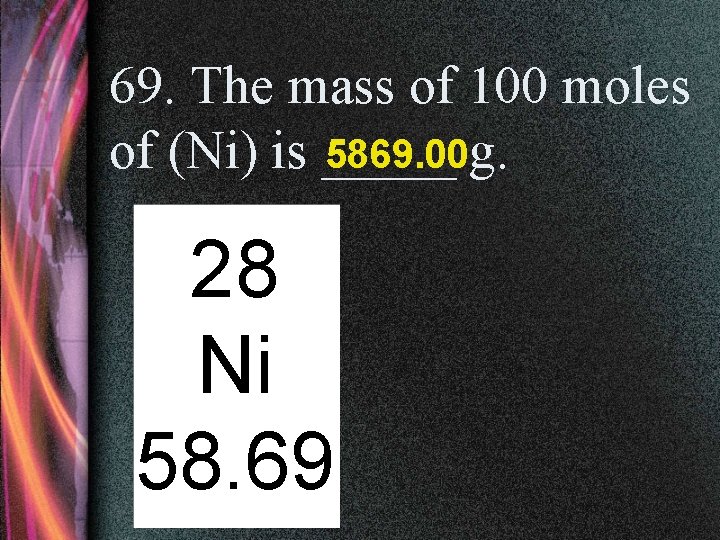69. The mass of 100 moles of (Ni) is _____ 5869. 00 g. 28