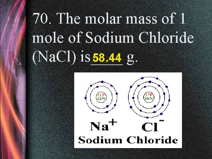 70. The molar mass of 1 mole of Sodium Chloride (Na. Cl) is____ 58.