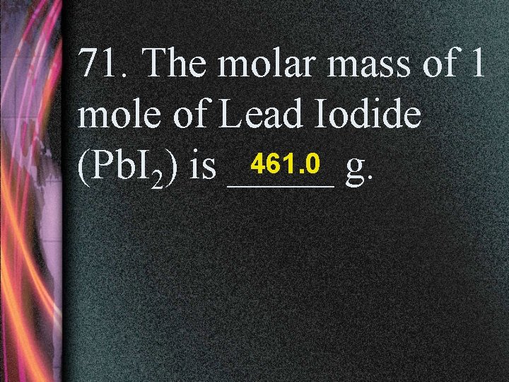 71. The molar mass of 1 mole of Lead Iodide 461. 0 g. (Pb.