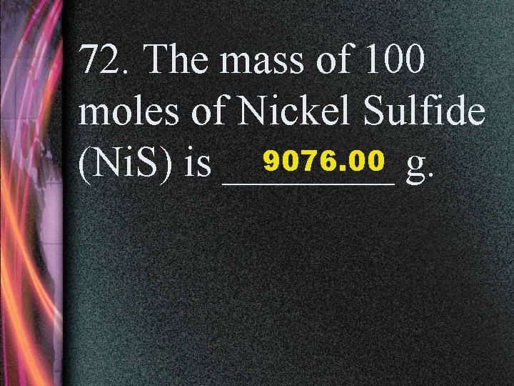 72. The mass of 100 moles of Nickel Sulfide 9076. 00 g. (Ni. S)