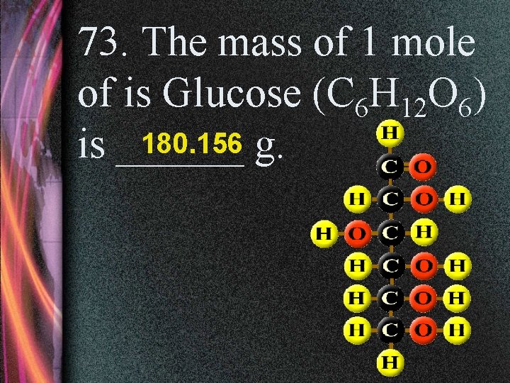 73. The mass of 1 mole of is Glucose (C 6 H 12 O