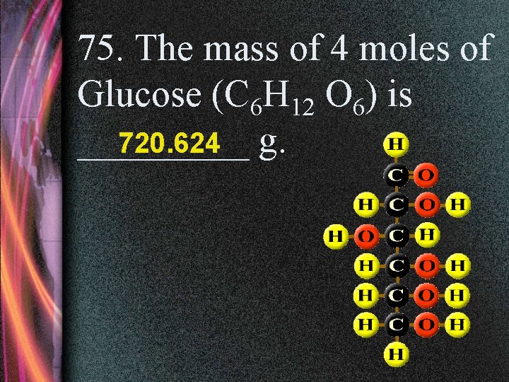 75. The mass of 4 moles of Glucose (C 6 H 12 O 6)