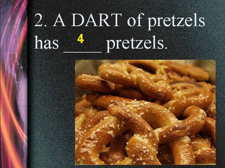 2. A DART of pretzels 4 has ____ pretzels. 