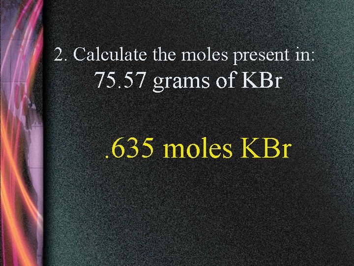 2. Calculate the moles present in: 75. 57 grams of KBr . 635 moles
