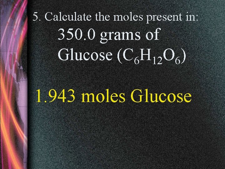 5. Calculate the moles present in: 350. 0 grams of Glucose (C 6 H