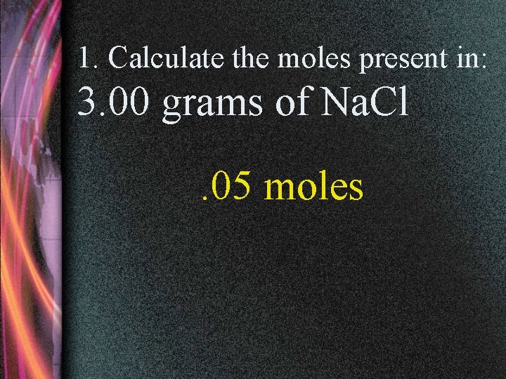 1. Calculate the moles present in: 3. 00 grams of Na. Cl. 05 moles