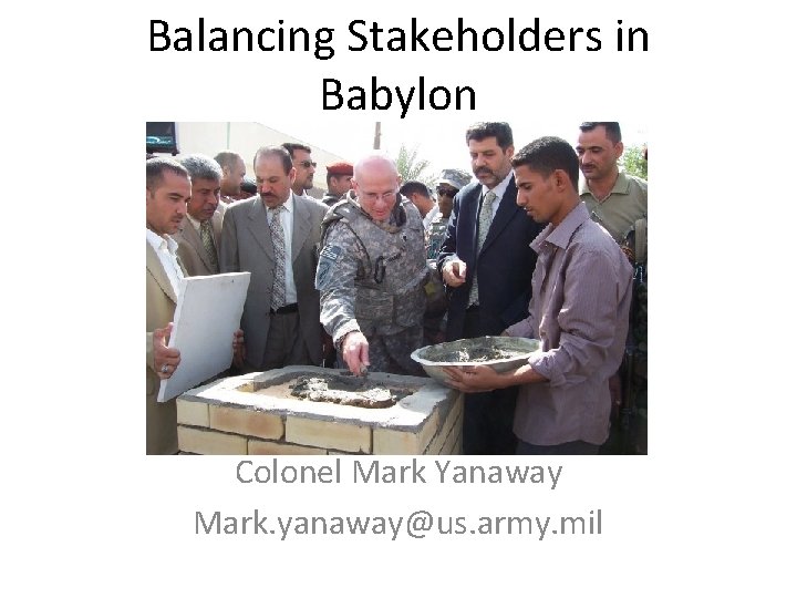 Balancing Stakeholders in Babylon Colonel Mark Yanaway Mark. yanaway@us. army. mil 