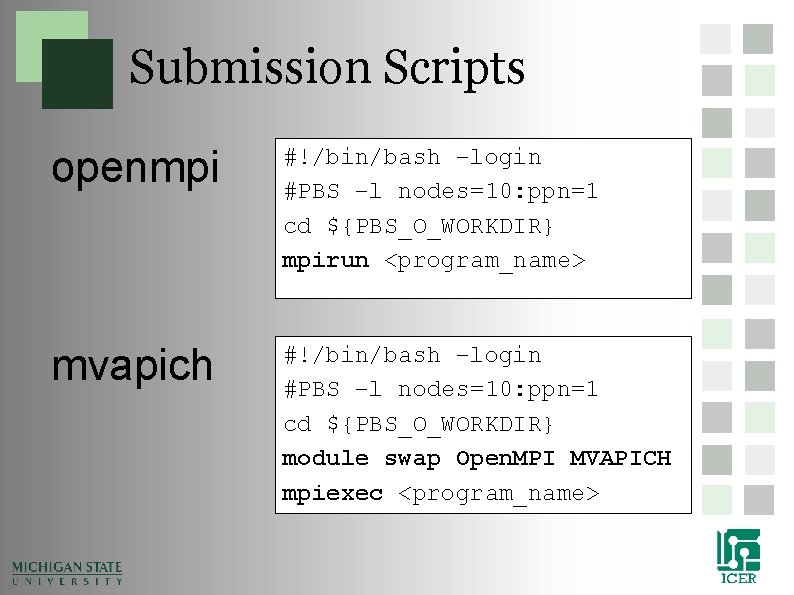 Submission Scripts openmpi #!/bin/bash –login #PBS –l nodes=10: ppn=1 cd ${PBS_O_WORKDIR} mpirun <program_name> mvapich Submission Scripts openmpi #!/bin/bash –login #PBS –l nodes=10: ppn=1 cd ${PBS_O_WORKDIR} mpirun <program_name> mvapich