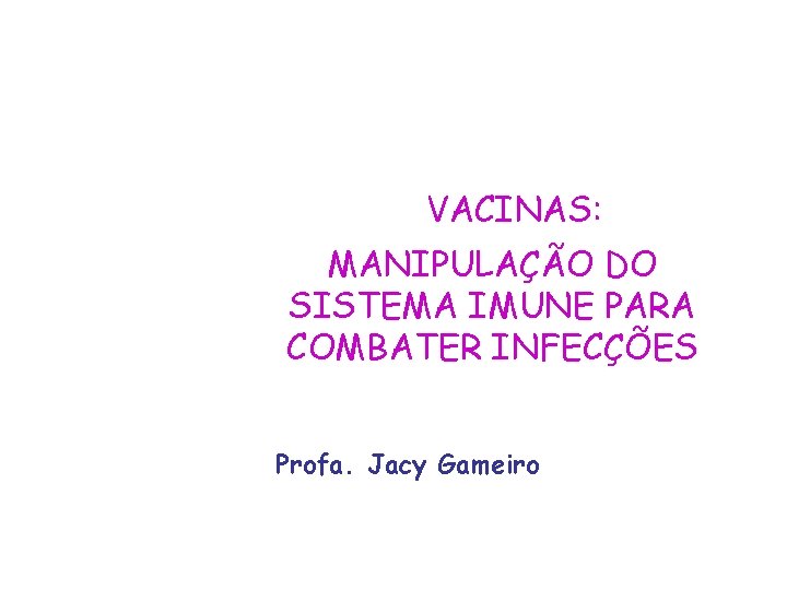 VACINAS: MANIPULAÇÃO DO SISTEMA IMUNE PARA COMBATER INFECÇÕES Profa. Jacy Gameiro 
