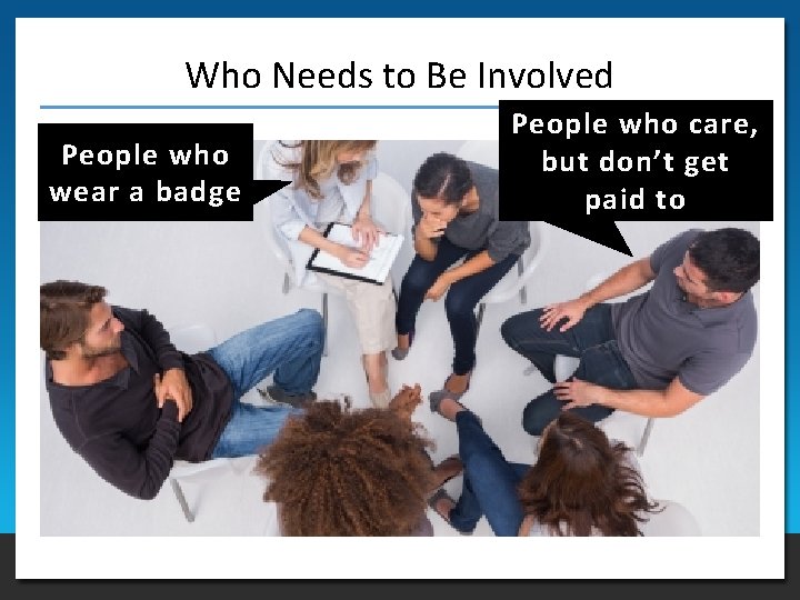 Who Needs to Be Involved People who wear a badge People who care, but