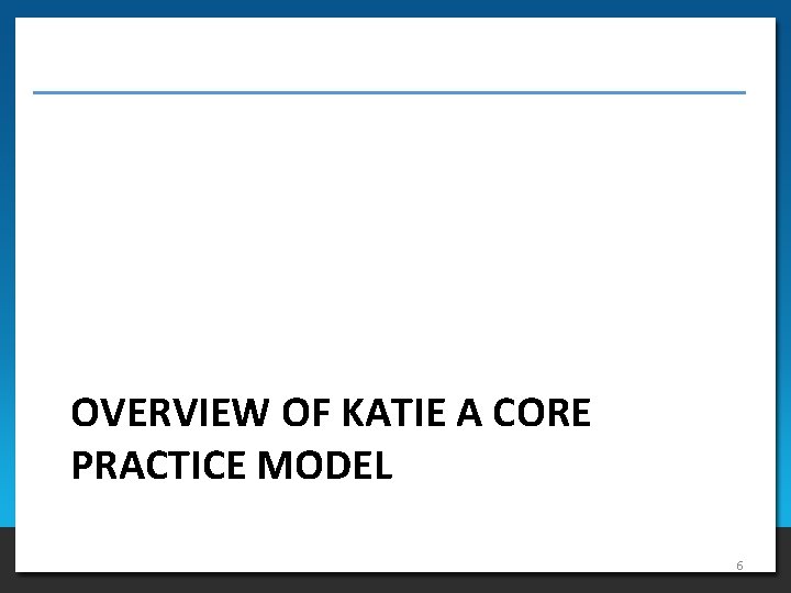 OVERVIEW OF KATIE A CORE PRACTICE MODEL 6 