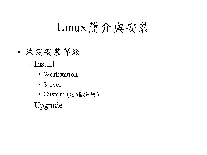 Linux簡介與安裝 • 決定安裝等級 – Install • Workstation • Server • Custom (建議採用) – Upgrade