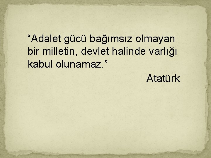  “Adalet gücü bağımsız olmayan bir milletin, devlet halinde varlığı kabul olunamaz. ” Atatürk