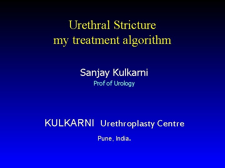 Urethral Stricture my treatment algorithm Sanjay Kulkarni Prof of Urology KULKARNI Urethroplasty Centre Pune, Urethral Stricture my treatment algorithm Sanjay Kulkarni Prof of Urology KULKARNI Urethroplasty Centre Pune,