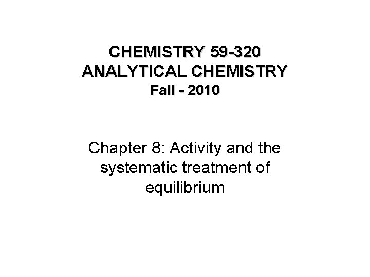 CHEMISTRY 59 -320 ANALYTICAL CHEMISTRY Fall - 2010 Chapter 8: Activity and the systematic