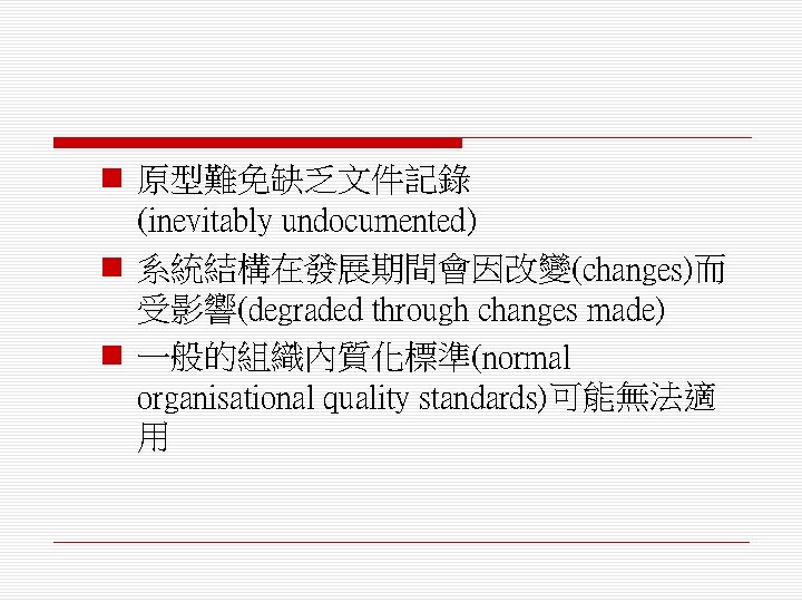 n 原型難免缺乏文件記錄 (inevitably undocumented) n 系統結構在發展期間會因改變(changes)而 受影響(degraded through changes made) n 一般的組織內質化標準(normal organisational quality