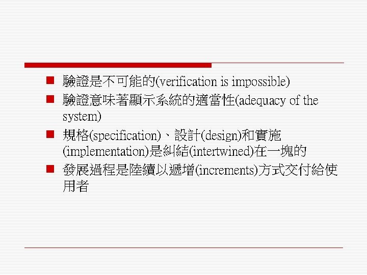 n 驗證是不可能的(verification is impossible) n 驗證意味著顯示系統的適當性(adequacy of the system) n 規格(specification)、設計(design)和實施 (implementation)是糾結(intertwined)在一塊的 n 發展過程是陸續以遞增(increments)方式交付給使