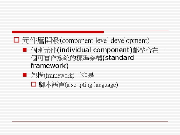 o 元件層開發(component level development) n 個別元件(individual component)都整合在一 個可實作系統的標準架構(standard framework) n 架構(framework)可能是 o 腳本語言(a scripting