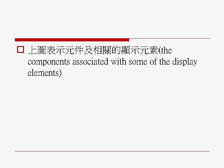 o 上圖表示元件及相關的顯示元素(the components associated with some of the display elements) 