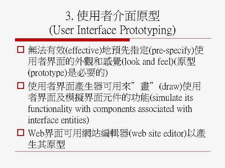 3. 使用者介面原型 (User Interface Prototyping) o 無法有效(effective)地預先指定(pre-specify)使 用者界面的外觀和感覺(look and feel)(原型 (prototype)是必要的) o 使用者界面產生器可用來”畫”(draw)使用 者界面及模擬界面元件的功能(simulate