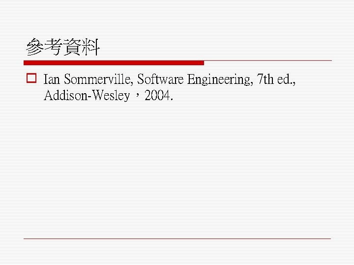 參考資料 o Ian Sommerville, Software Engineering, 7 th ed. , Addison-Wesley，2004. 