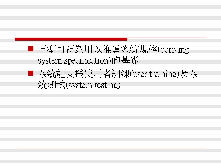 n 原型可視為用以推導系統規格(deriving system specification)的基礎 n 系統能支援使用者訓練(user training)及系 統測試(system testing) 