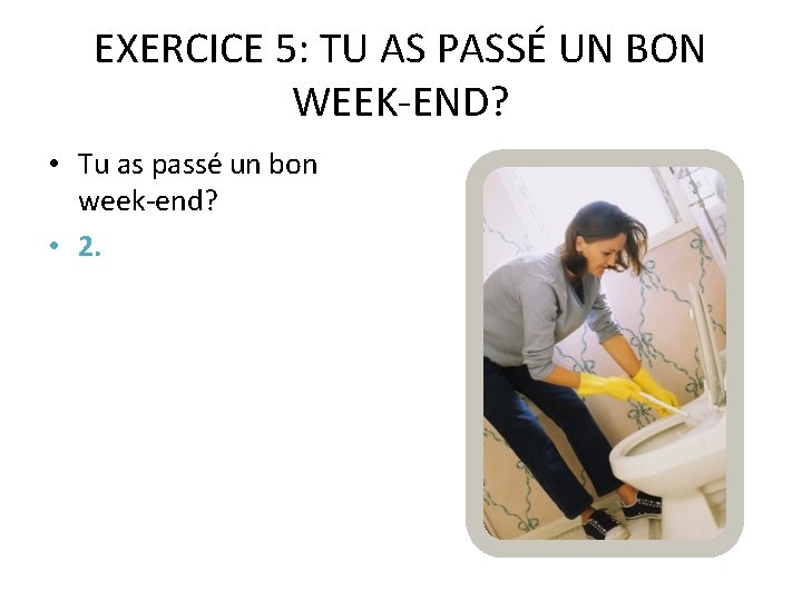 EXERCICE 5: TU AS PASSÉ UN BON WEEK-END? • Tu as passé un bon