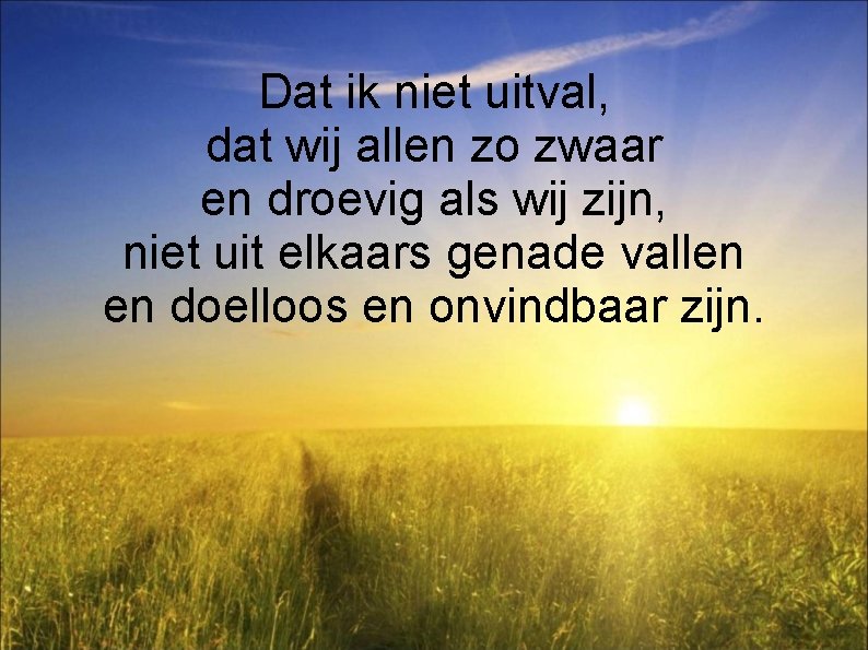 Dat ik niet uitval, dat wij allen zo zwaar en droevig als wij zijn,