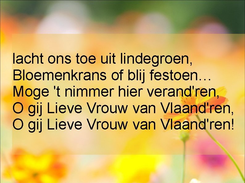 lacht ons toe uit lindegroen, Bloemenkrans of blij festoen… Moge 't nimmer hier verand'ren,