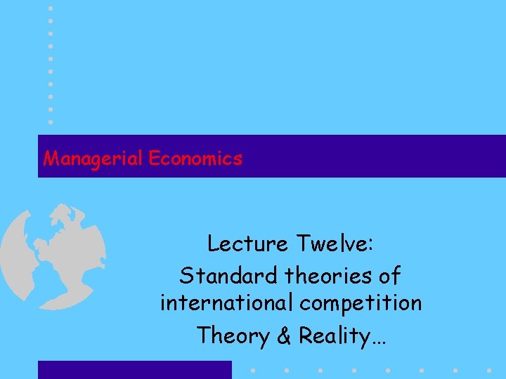 Managerial Economics Lecture Twelve: Standard theories of international competition Theory & Reality… 