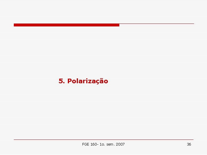 5. Polarização FGE 160 - 1 o. sem. 2007 36 5. Polarização FGE 160 - 1 o. sem. 2007 36