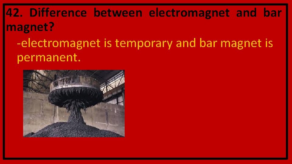 42. Difference between electromagnet and bar magnet? -electromagnet is temporary and bar magnet is