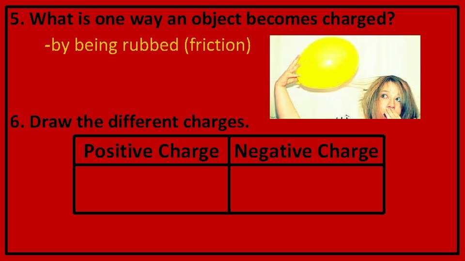 5. What is one way an object becomes charged? -by being rubbed (friction) 6. 5. What is one way an object becomes charged? -by being rubbed (friction) 6.