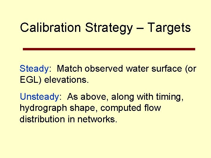 Calibration Strategy – Targets Steady: Match observed water surface (or EGL) elevations. Unsteady: As