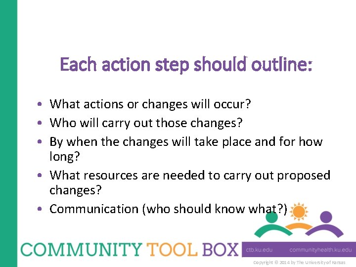 Each action step should outline: • What actions or changes will occur? • Who