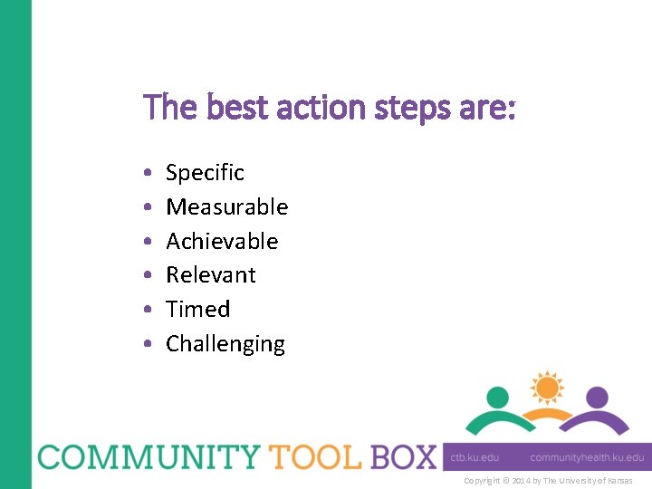 The best action steps are: • • • Specific Measurable Achievable Relevant Timed Challenging