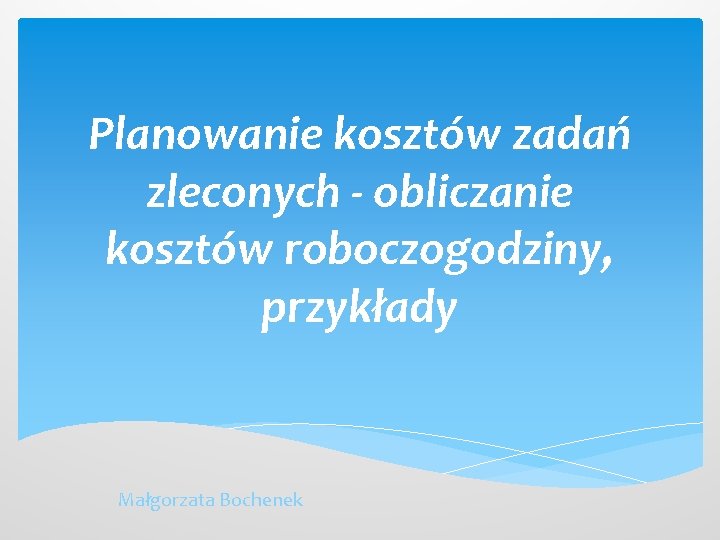 Planowanie kosztów zadań zleconych - obliczanie kosztów roboczogodziny, przykłady Małgorzata Bochenek 